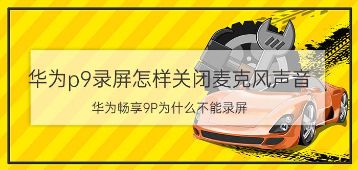 华为p9录屏怎样关闭麦克风声音 华为畅享9P为什么不能录屏？